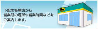 下記の各検索から営業所の場所や営業時間などをご案内します。